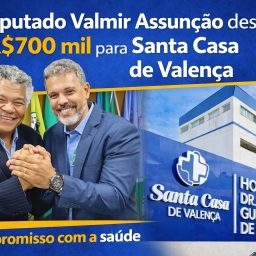 Deputado Federal Valmir Assunção destina R$700 mil para Santa Casa de Valença