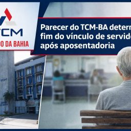 Parecer do TCM-BA determina fim do vínculo de servidor após aposentadoria