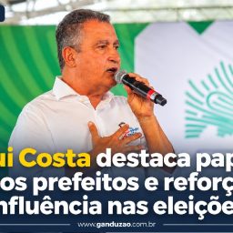 Rui Costa destaca papel dos prefeitos e reforça influência nas eleições