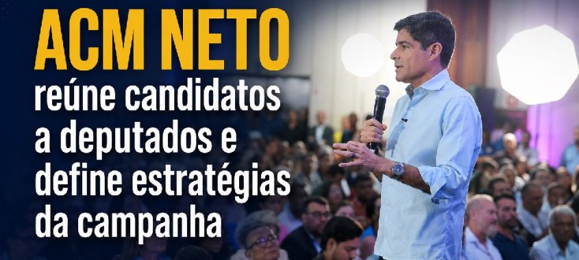ACM Neto reúne candidatos a deputados e define estratégias da campanha
