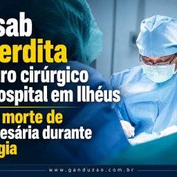 Sesab interdita centro cirúrgico de hospital em Ilhéus após morte de empresária durante cirurgia