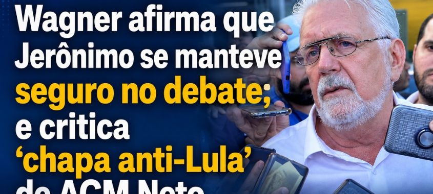 Wagner afirma que Jerônimo se manteve seguro no debate; e critica ‘chapa anti-Lula’ de ACM Neto