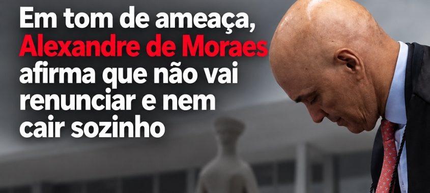 Em tom de ameaça, Alexandre de Moraes afirma que não vai renunciar e nem cair sozinho